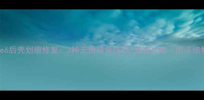 图片 iPhone6后壳划痕修复：3种无痕修复技巧+省钱攻略（附详细教程）