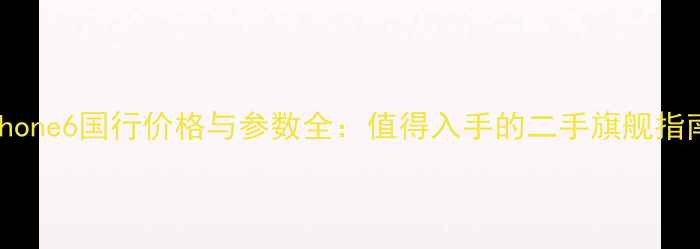 iPhone6国行价格与参数全值得入手的二手旗舰指南