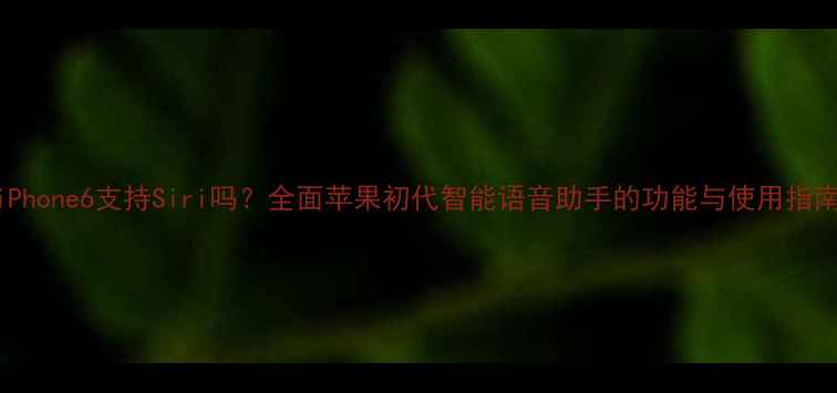 图片 iPhone6支持Siri吗？全面苹果初代智能语音助手的功能与使用指南