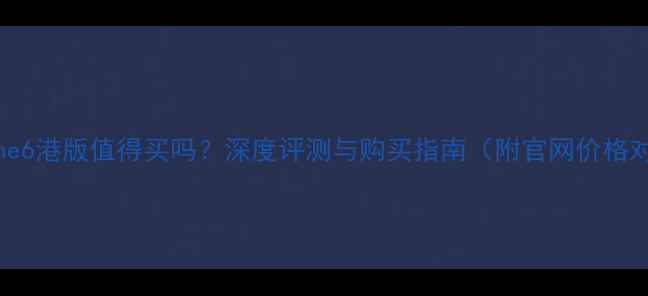 图片 iPhone6港版值得买吗？深度评测与购买指南（附官网价格对比）