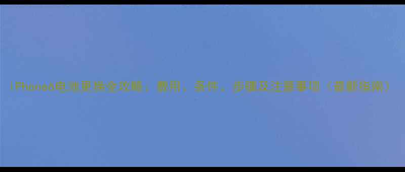 iPhone6电池更换全攻略费用条件步骤及注意事项最新指南