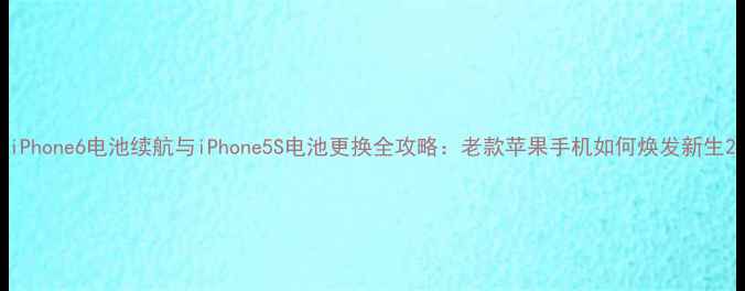 iPhone6电池续航与iPhone5S电池更换全攻略老款苹果手机如何焕发新生
