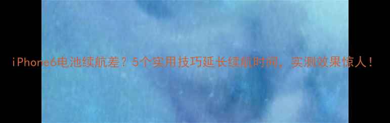iPhone6电池续航差5个实用技巧延长续航时间实测效果惊人