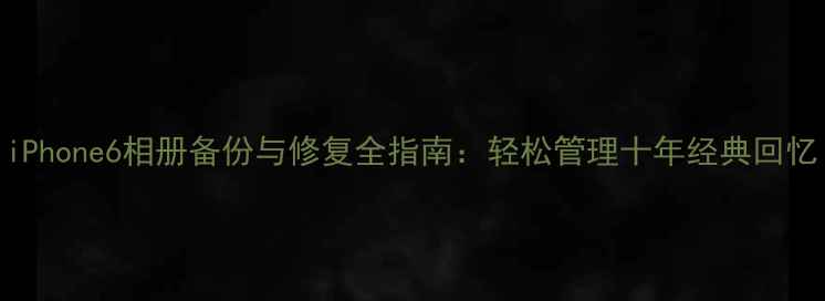 图片 iPhone6相册备份与修复全指南：轻松管理十年经典回忆