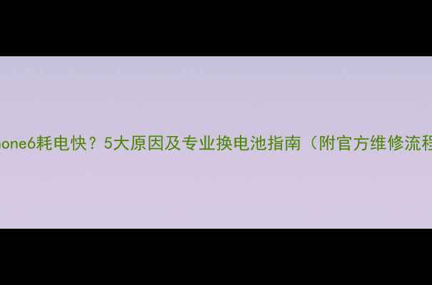 iPhone6耗电快5大原因及专业换电池指南附官方维修流程