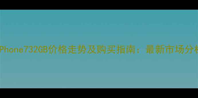 图片 iPhone732GB价格走势及购买指南：最新市场分析