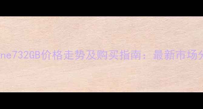 iPhone732GB价格走势及购买指南最新市场分析