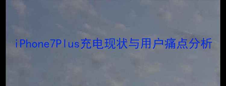 图片 iPhone7Plus充电现状与用户痛点分析