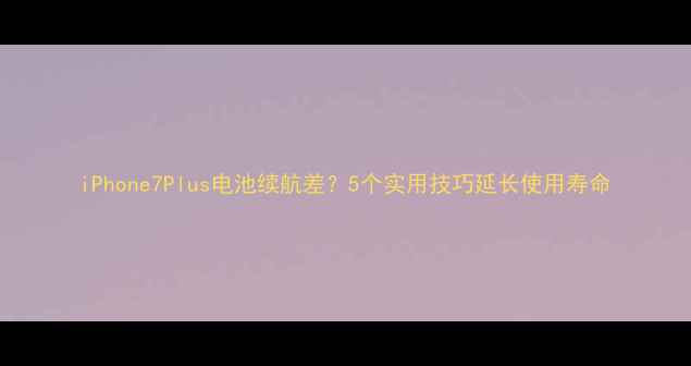图片 iPhone7Plus电池续航差？5个实用技巧延长使用寿命
