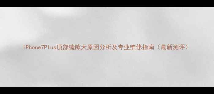 图片 iPhone7Plus顶部缝隙大原因分析及专业维修指南（最新测评）