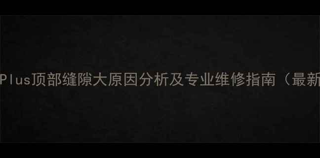 图片 iPhone7Plus顶部缝隙大原因分析及专业维修指南（最新测评）2