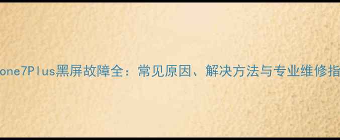 图片 iPhone7Plus黑屏故障全：常见原因、解决方法与专业维修指南2