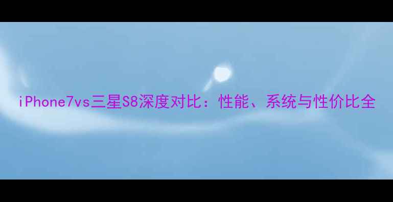 iPhone7vs三星S8深度对比性能系统与性价比全