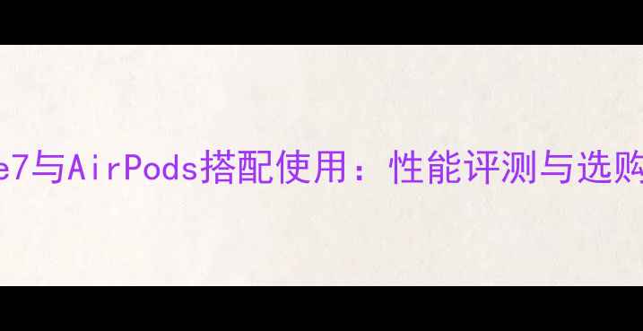 iPhone7与AirPods搭配使用性能评测与选购指南