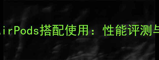 图片 iPhone7与AirPods搭配使用：性能评测与选购指南2