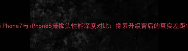 图片 iPhone7与iPhone6摄像头性能深度对比：像素升级背后的真实差距1