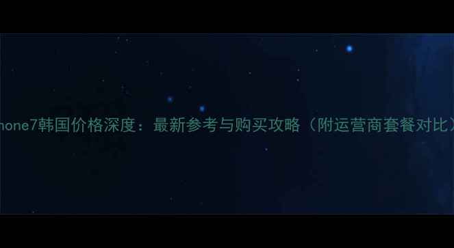 图片 iPhone7韩国价格深度：最新参考与购买攻略（附运营商套餐对比）2