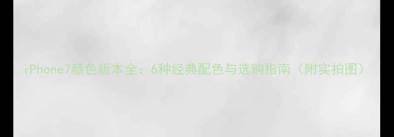 图片 iPhone7颜色版本全：6种经典配色与选购指南（附实拍图）