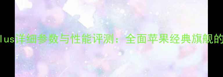 iPhone8Plus详细参数与性能评测全面苹果经典旗舰的配置亮点