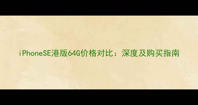 iPhoneSE港版64G价格对比深度及购买指南