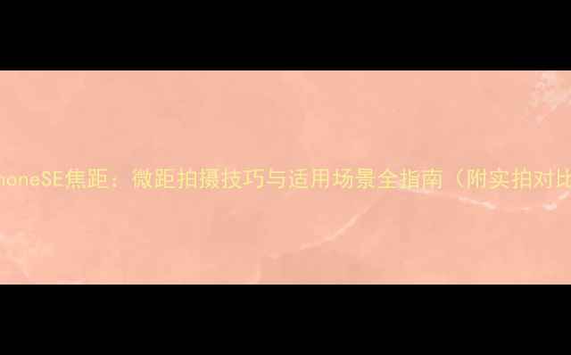 iPhoneSE焦距微距拍摄技巧与适用场景全指南附实拍对比