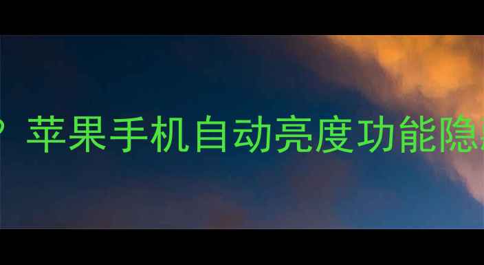图片 iPhone亮度调节失灵？苹果手机自动亮度功能隐藏设置与解决方案全1