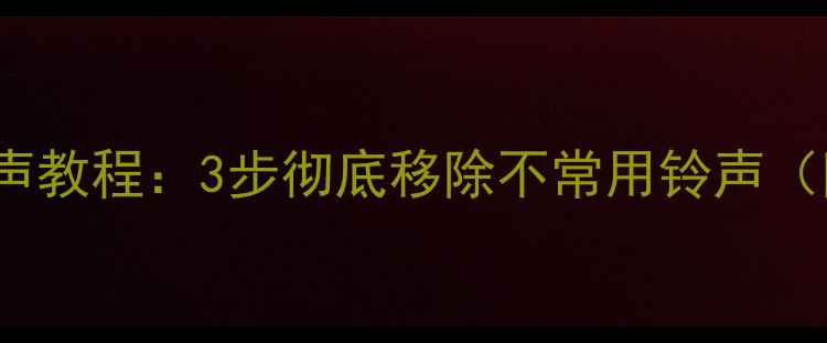 iPhone删除铃声教程3步彻底移除不常用铃声附图文指南