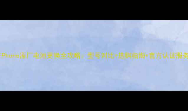 iPhone原厂电池更换全攻略型号对比选购指南官方认证服务