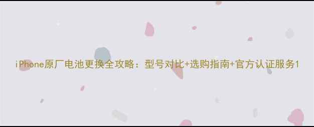 图片 iPhone原厂电池更换全攻略：型号对比+选购指南+官方认证服务1