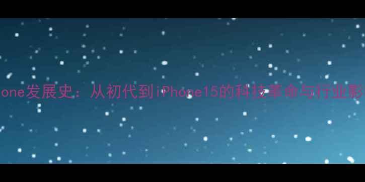 iPhone发展史从初代到iPhone15的科技革命与行业影响