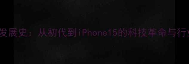 图片 iPhone发展史：从初代到iPhone15的科技革命与行业影响2