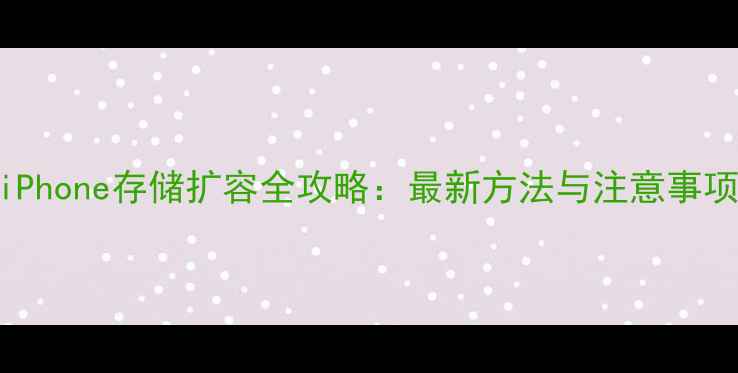 iPhone存储扩容全攻略最新方法与注意事项