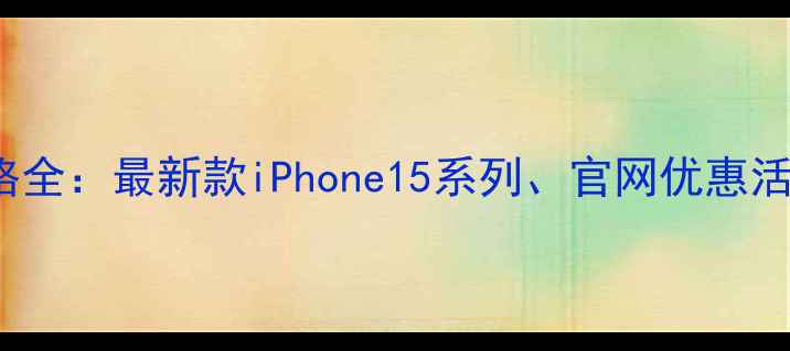 iPhone官网价格全最新款iPhone15系列官网优惠活动及购买指南