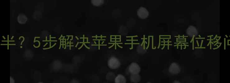 iPhone屏幕下滑一半5步解决苹果手机屏幕位移问题并附维修指南