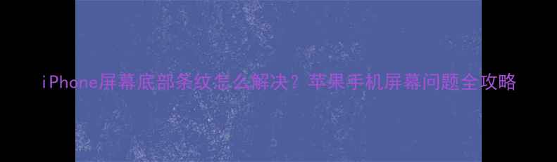 图片 iPhone屏幕底部条纹怎么解决？苹果手机屏幕问题全攻略