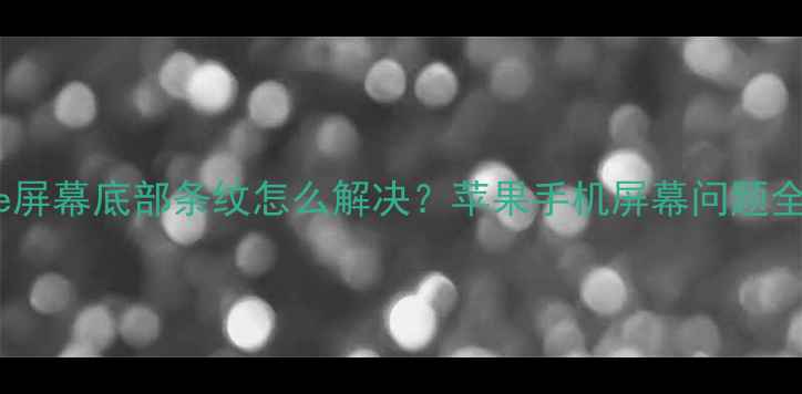 iPhone屏幕底部条纹怎么解决苹果手机屏幕问题全攻略