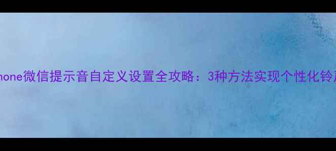 图片 iPhone微信提示音自定义设置全攻略：3种方法实现个性化铃声1