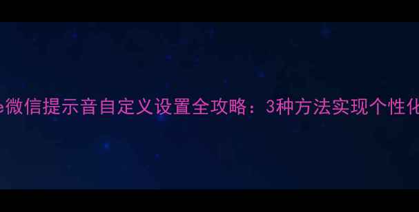 iPhone微信提示音自定义设置全攻略3种方法实现个性化铃声