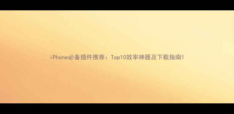 iPhone必备插件推荐Top10效率神器及下载指南
