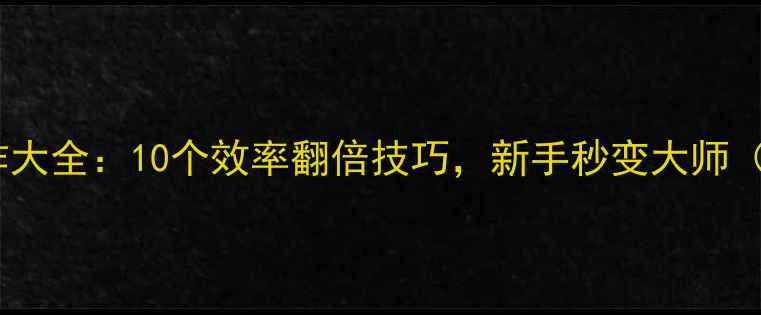 iPhone快捷操作大全10个效率翻倍技巧新手秒变大师附详细教程
