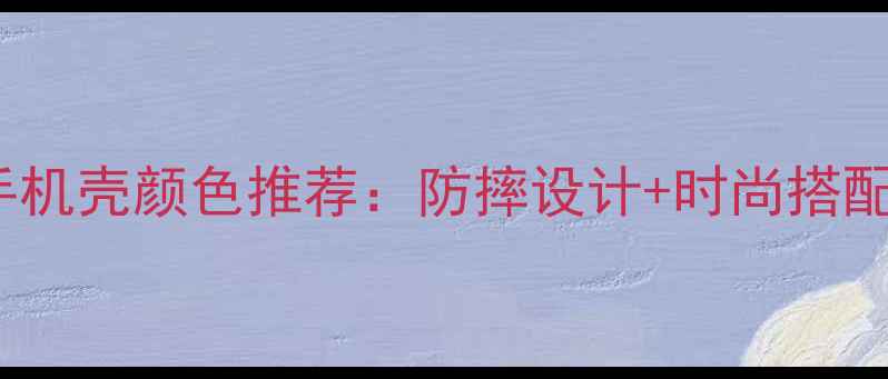 iPhone手机壳颜色推荐防摔设计时尚搭配全攻略