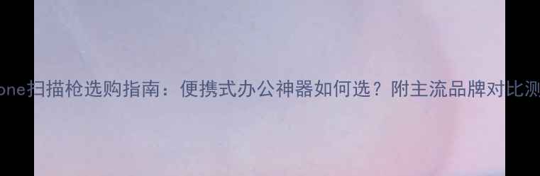 iPhone扫描枪选购指南便携式办公神器如何选附主流品牌对比测评