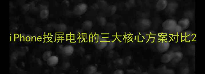 iPhone投屏电视的三大核心方案对比