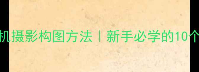 iPhone拍照技巧手机摄影构图方法新手必学的10个拍摄技巧附教程