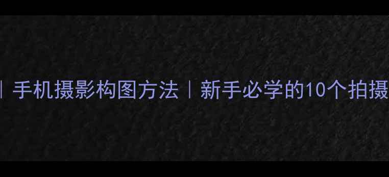 图片 iPhone拍照技巧｜手机摄影构图方法｜新手必学的10个拍摄技巧（附教程）1