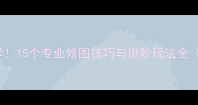 iPhone摄影后期必学15个专业修图技巧与进阶玩法全附免费工具推荐