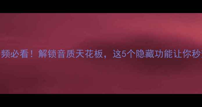 iPhone数字音频必看解锁音质天花板这5个隐藏功能让你秒变音频发烧友