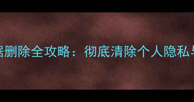 iPhone数据删除全攻略彻底清除个人隐私与安全指南