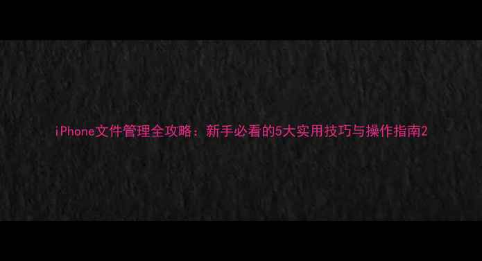 图片 iPhone文件管理全攻略：新手必看的5大实用技巧与操作指南2