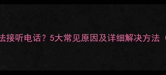 iPhone无法接听电话5大常见原因及详细解决方法最新版